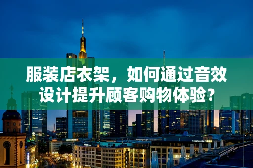 服装店衣架，如何通过音效设计提升顾客购物体验？