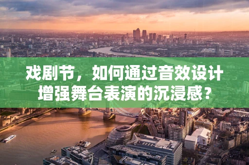 戏剧节，如何通过音效设计增强舞台表演的沉浸感？