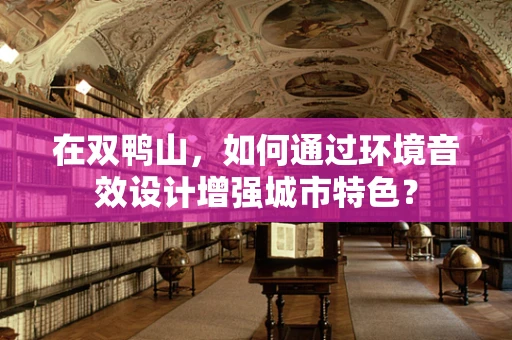 在双鸭山，如何通过环境音效设计增强城市特色？