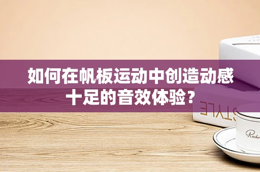 如何在帆板运动中创造动感十足的音效体验？
