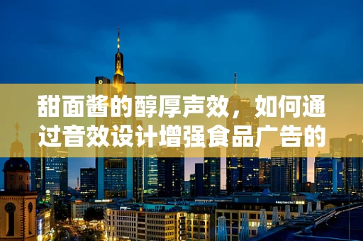 甜面酱的醇厚声效，如何通过音效设计增强食品广告的吸引力？