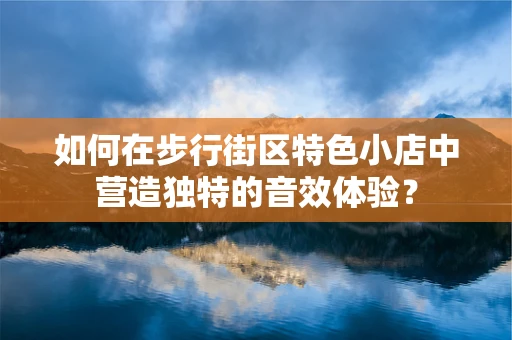 如何在步行街区特色小店中营造独特的音效体验？