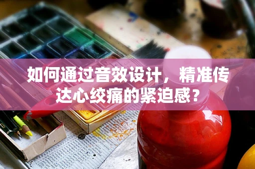 如何通过音效设计，精准传达心绞痛的紧迫感？