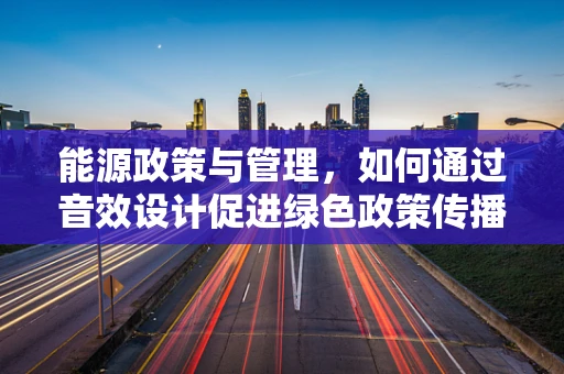 能源政策与管理，如何通过音效设计促进绿色政策传播？