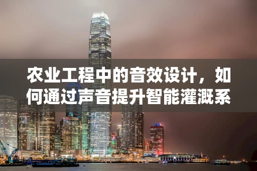 农业工程中的音效设计，如何通过声音提升智能灌溉系统的用户体验？