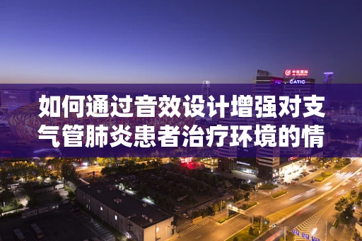 如何通过音效设计增强对支气管肺炎患者治疗环境的情感共鸣？