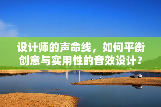 设计师的声命线，如何平衡创意与实用性的音效设计？