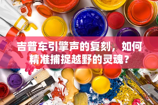 吉普车引擎声的复刻，如何精准捕捉越野的灵魂？