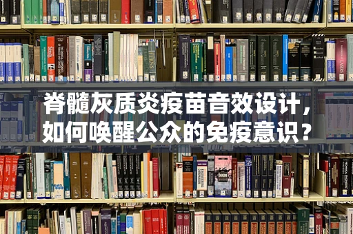 脊髓灰质炎疫苗音效设计，如何唤醒公众的免疫意识？