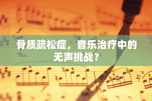 骨质疏松症，音乐治疗中的无声挑战？