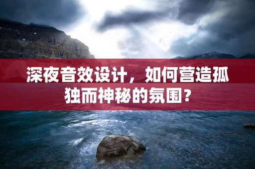 深夜音效设计，如何营造孤独而神秘的氛围？