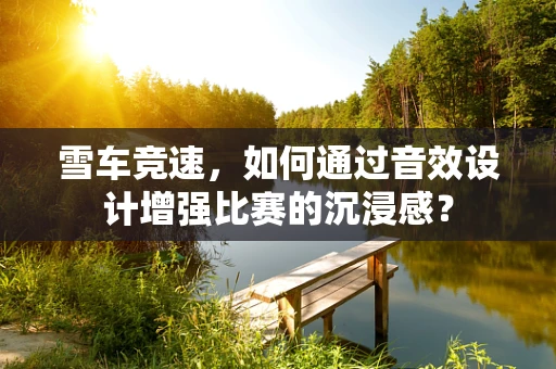 雪车竞速，如何通过音效设计增强比赛的沉浸感？