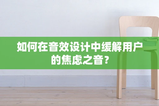如何在音效设计中缓解用户的焦虑之音？