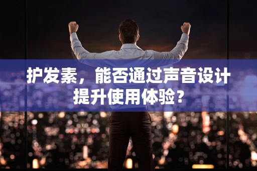 护发素，能否通过声音设计提升使用体验？