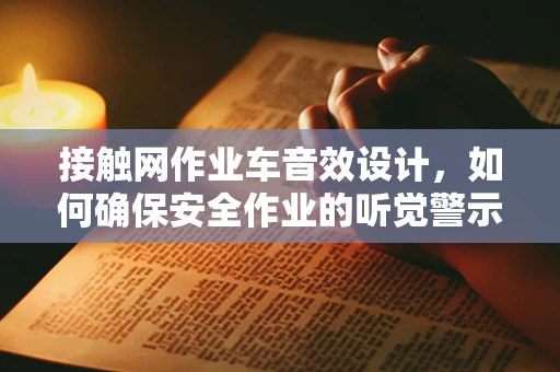 接触网作业车音效设计，如何确保安全作业的听觉警示？