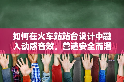 如何在火车站站台设计中融入动感音效，营造安全而温馨的候车环境？