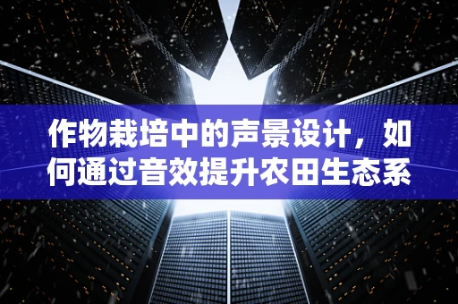作物栽培中的声景设计，如何通过音效提升农田生态系统的和谐性？