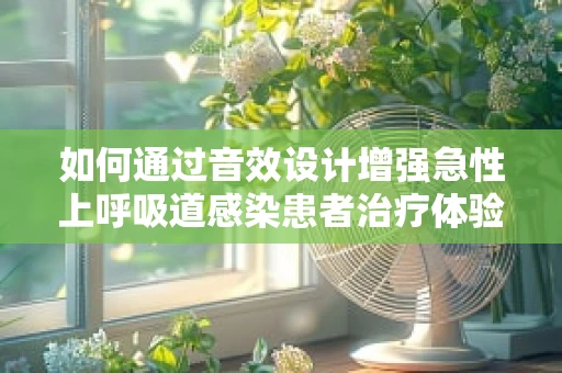如何通过音效设计增强急性上呼吸道感染患者治疗体验？