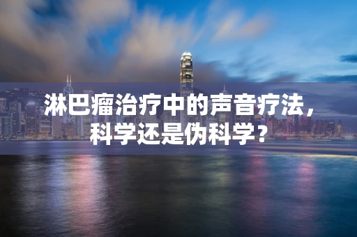 淋巴瘤治疗中的声音疗法，科学还是伪科学？