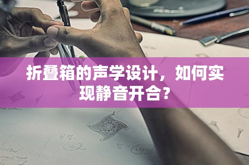 折叠箱的声学设计，如何实现静音开合？