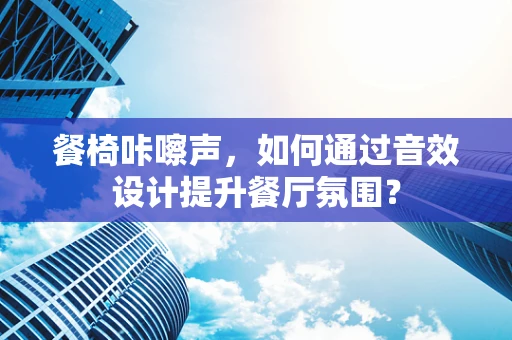 餐椅咔嚓声，如何通过音效设计提升餐厅氛围？
