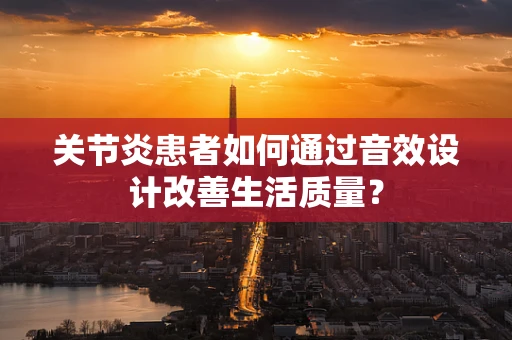 关节炎患者如何通过音效设计改善生活质量？