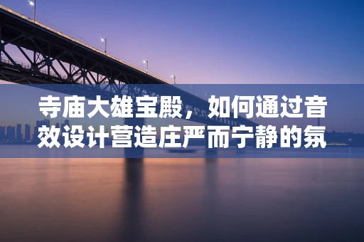 寺庙大雄宝殿，如何通过音效设计营造庄严而宁静的氛围？
