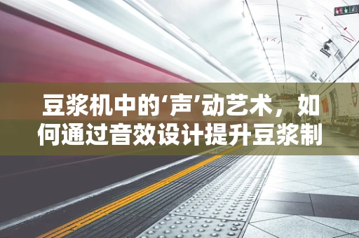 豆浆机中的‘声’动艺术，如何通过音效设计提升豆浆制作体验？