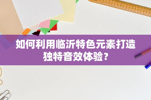 如何利用临沂特色元素打造独特音效体验？