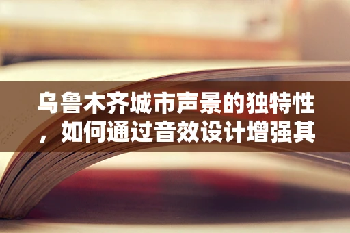 乌鲁木齐城市声景的独特性，如何通过音效设计增强其文化特色？