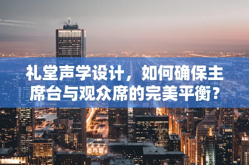 礼堂声学设计，如何确保主席台与观众席的完美平衡？