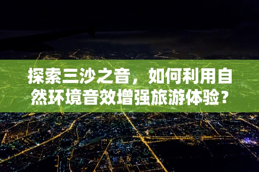 探索三沙之音，如何利用自然环境音效增强旅游体验？
