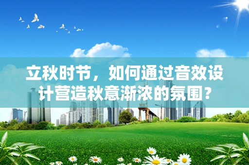 立秋时节，如何通过音效设计营造秋意渐浓的氛围？