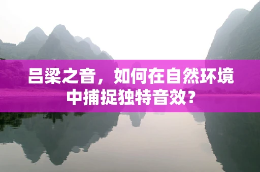 吕梁之音，如何在自然环境中捕捉独特音效？