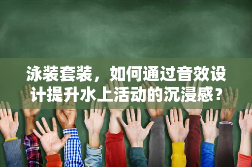 泳装套装，如何通过音效设计提升水上活动的沉浸感？