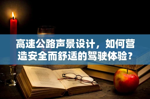 高速公路声景设计，如何营造安全而舒适的驾驶体验？
