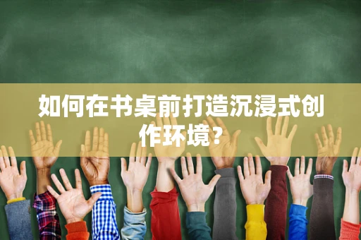 如何在书桌前打造沉浸式创作环境？
