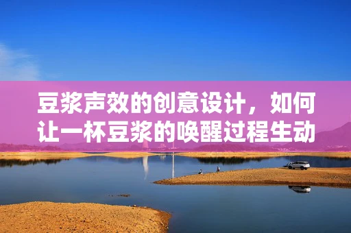 豆浆声效的创意设计，如何让一杯豆浆的唤醒过程生动可感？