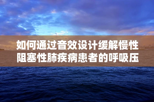 如何通过音效设计缓解慢性阻塞性肺疾病患者的呼吸压力？