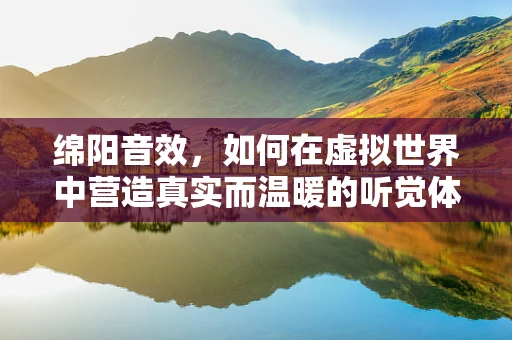 绵阳音效，如何在虚拟世界中营造真实而温暖的听觉体验？