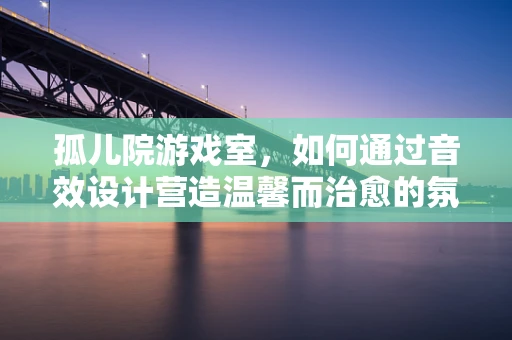 孤儿院游戏室，如何通过音效设计营造温馨而治愈的氛围？