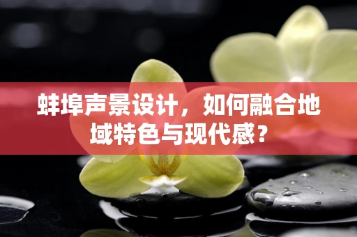 蚌埠声景设计，如何融合地域特色与现代感？