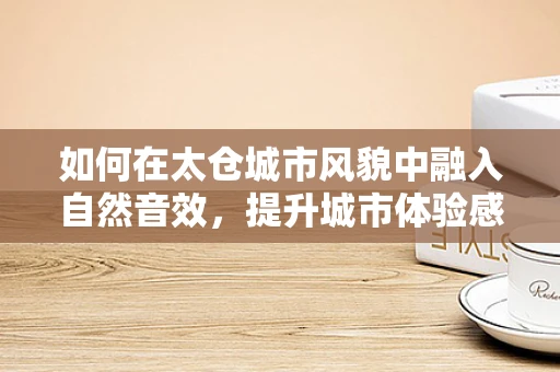 如何在太仓城市风貌中融入自然音效，提升城市体验感？