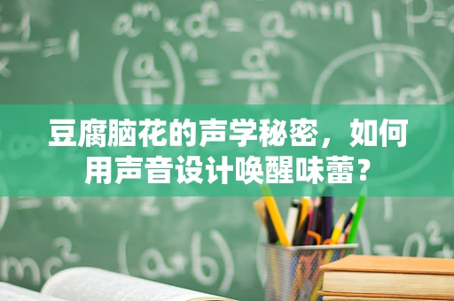 豆腐脑花的声学秘密，如何用声音设计唤醒味蕾？