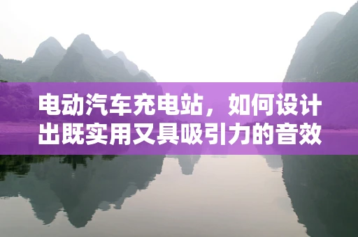 电动汽车充电站，如何设计出既实用又具吸引力的音效体验？