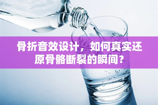 骨折音效设计，如何真实还原骨骼断裂的瞬间？