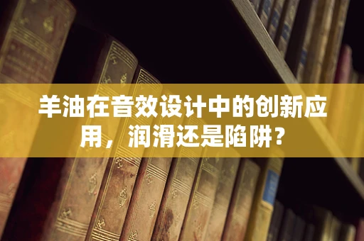 羊油在音效设计中的创新应用，润滑还是陷阱？