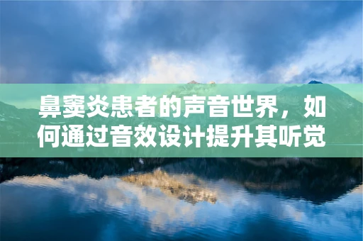 鼻窦炎患者的声音世界，如何通过音效设计提升其听觉体验？