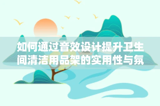 如何通过音效设计提升卫生间清洁用品架的实用性与氛围感？