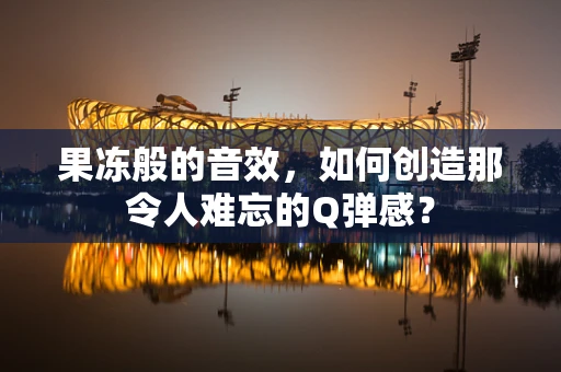 果冻般的音效，如何创造那令人难忘的Q弹感？